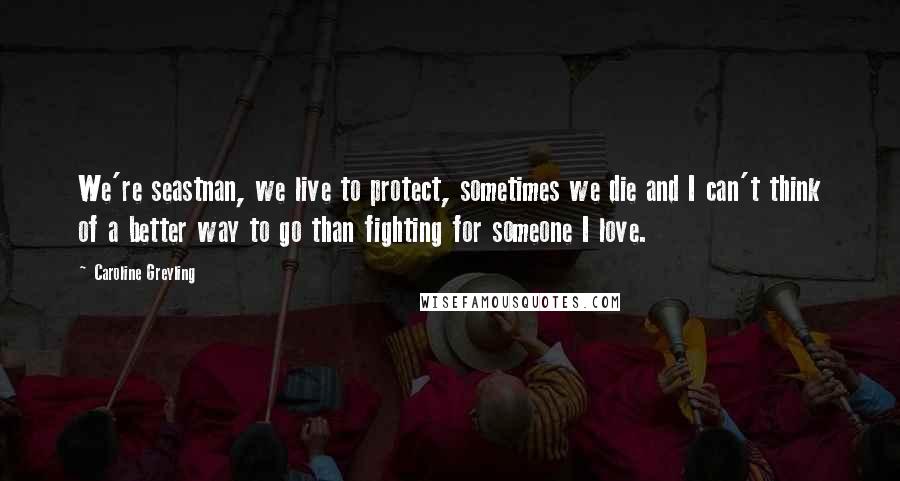 Caroline Greyling quotes: We're seastnan, we live to protect, sometimes we die and I can't think of a better way to go than fighting for someone I love. Caroline Greyling quotes: We're seastnan, we live to protect, sometimes we die and I can't think of a better way to go than fighting for someone I love.