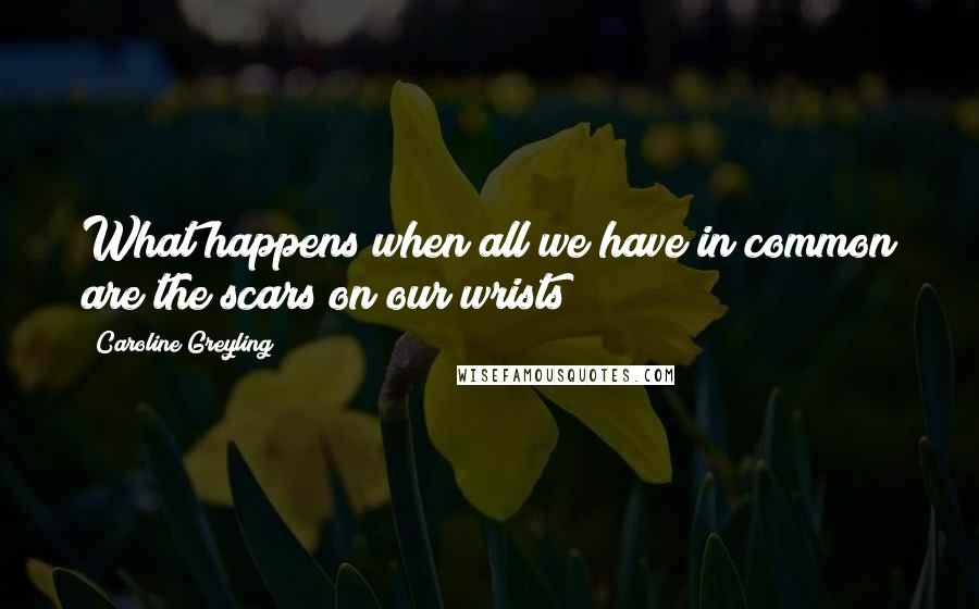 Caroline Greyling quotes: What happens when all we have in common are the scars on our wrists?
