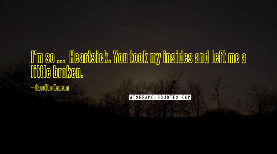Caroline Hanson quotes: I'm so ... Heartsick. You took my insides and left me a little broken.