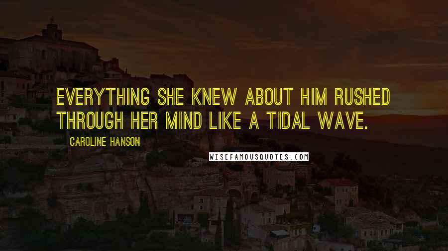 Caroline Hanson quotes: Everything she knew about him rushed through her mind like a tidal wave.