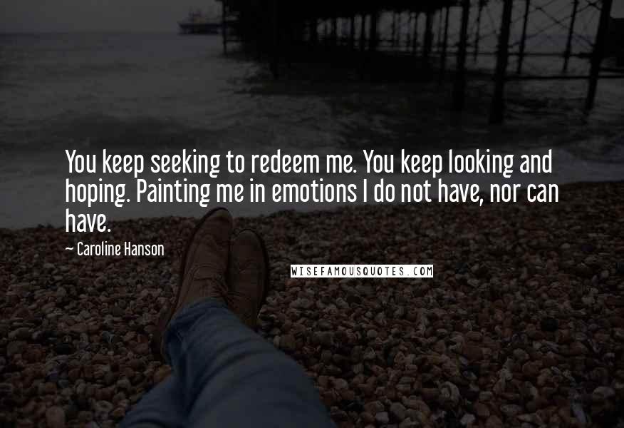 Caroline Hanson quotes: You keep seeking to redeem me. You keep looking and hoping. Painting me in emotions I do not have, nor can have.