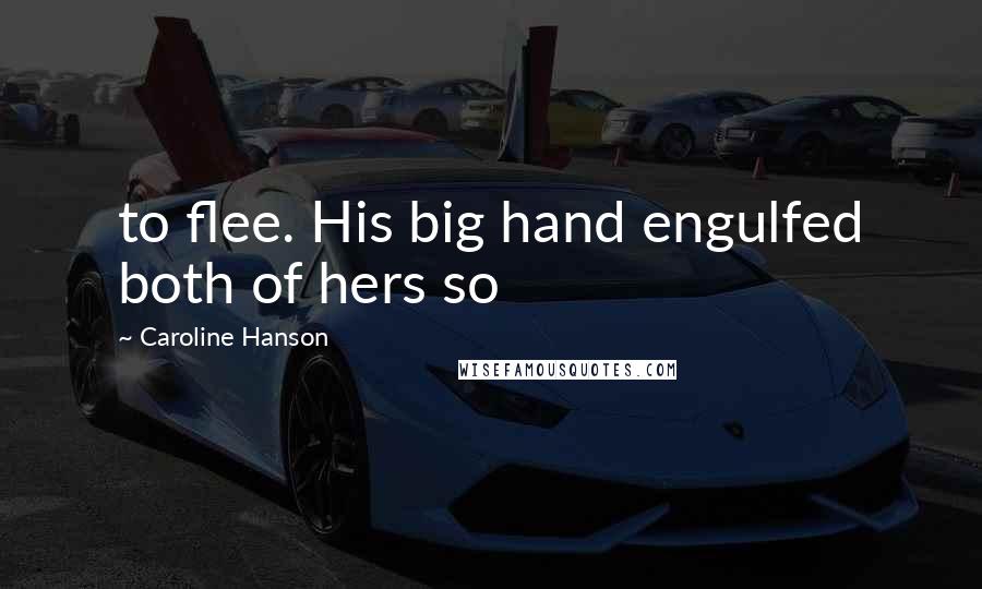 Caroline Hanson quotes: to flee. His big hand engulfed both of hers so