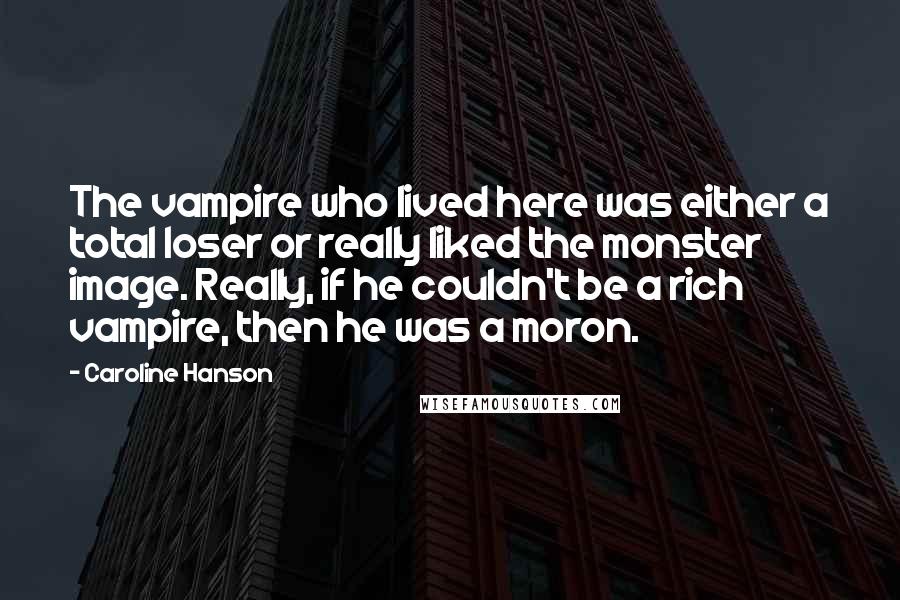Caroline Hanson quotes: The vampire who lived here was either a total loser or really liked the monster image. Really, if he couldn't be a rich vampire, then he was a moron.