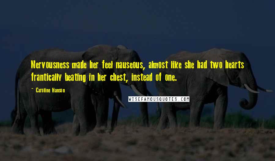 Caroline Hanson quotes: Nervousness made her feel nauseous, almost like she had two hearts frantically beating in her chest, instead of one.