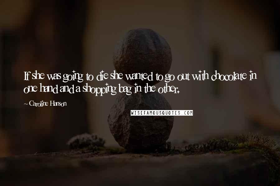 Caroline Hanson quotes: If she was going to die she wanted to go out with chocolate in one hand and a shopping bag in the other.