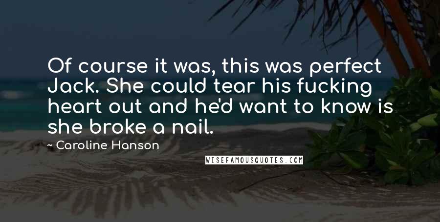 Caroline Hanson quotes: Of course it was, this was perfect Jack. She could tear his fucking heart out and he'd want to know is she broke a nail.