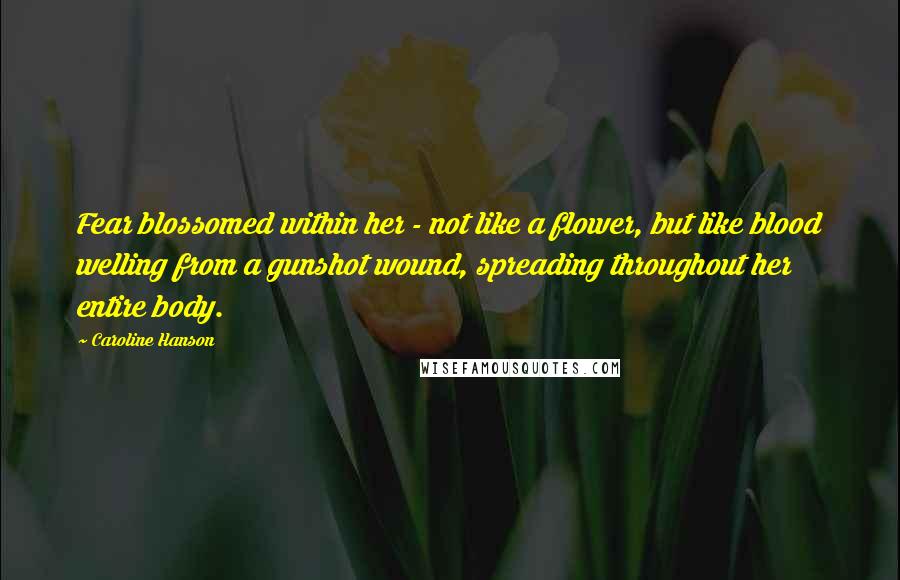 Caroline Hanson quotes: Fear blossomed within her - not like a flower, but like blood welling from a gunshot wound, spreading throughout her entire body.