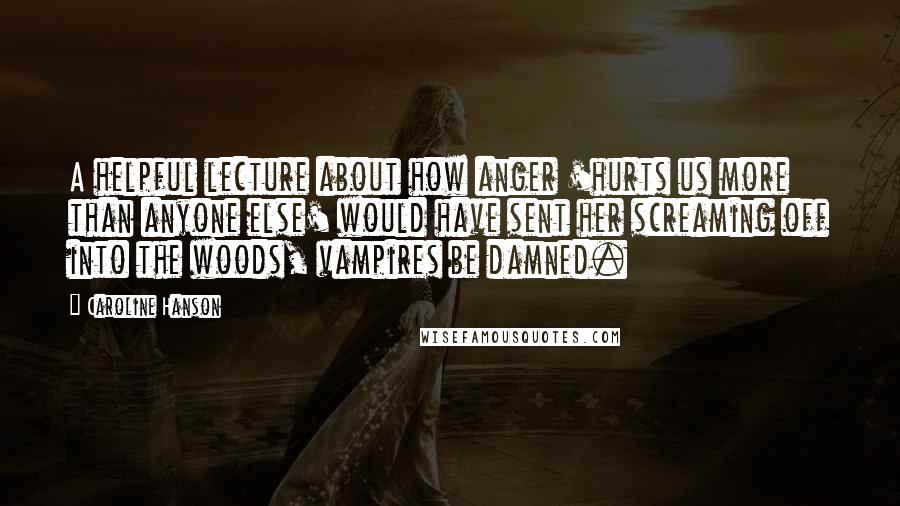 Caroline Hanson quotes: A helpful lecture about how anger 'hurts us more than anyone else' would have sent her screaming off into the woods, vampires be damned.