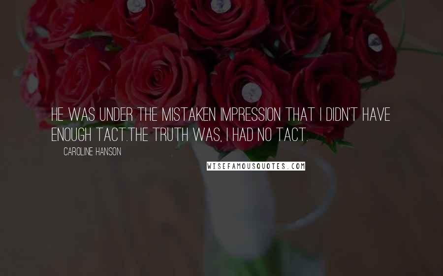 Caroline Hanson quotes: He was under the mistaken impression that I didn't have enough tact.The truth was, I had no tact.