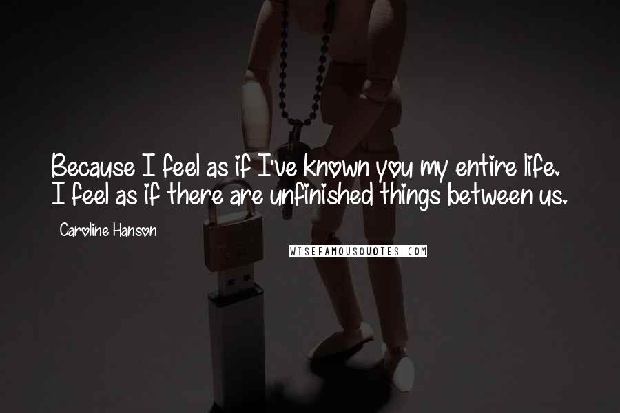 Caroline Hanson quotes: Because I feel as if I've known you my entire life. I feel as if there are unfinished things between us.