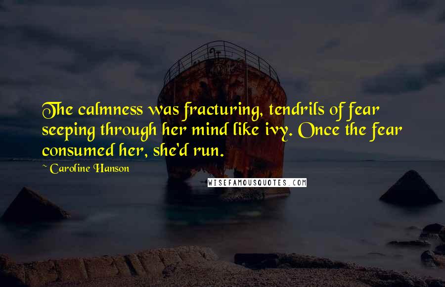 Caroline Hanson quotes: The calmness was fracturing, tendrils of fear seeping through her mind like ivy. Once the fear consumed her, she'd run.