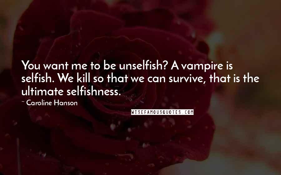 Caroline Hanson quotes: You want me to be unselfish? A vampire is selfish. We kill so that we can survive, that is the ultimate selfishness.