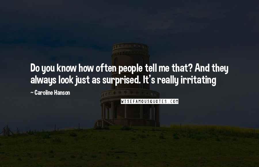 Caroline Hanson quotes: Do you know how often people tell me that? And they always look just as surprised. It's really irritating