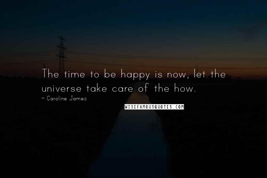 Caroline James quotes: The time to be happy is now, let the universe take care of the how.