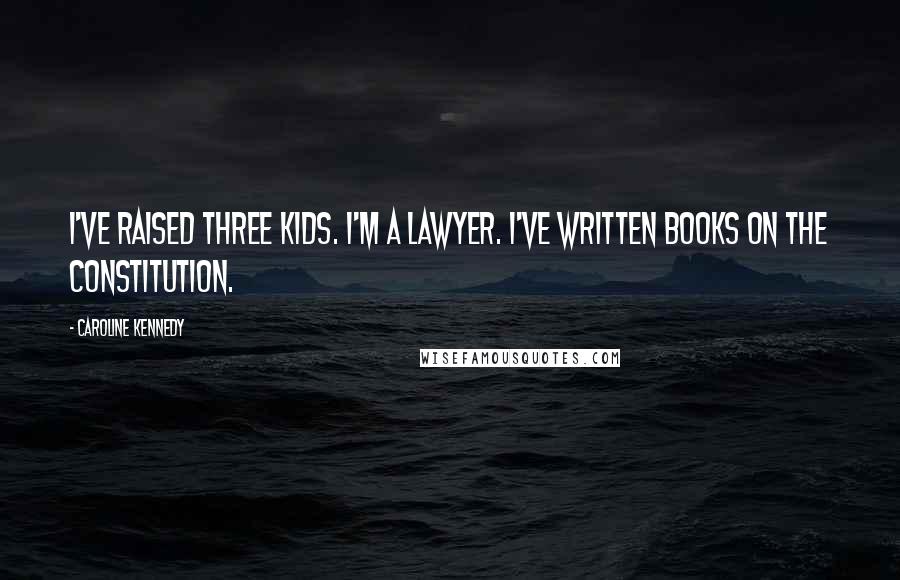 Caroline Kennedy quotes: I've raised three kids. I'm a lawyer. I've written books on the Constitution.