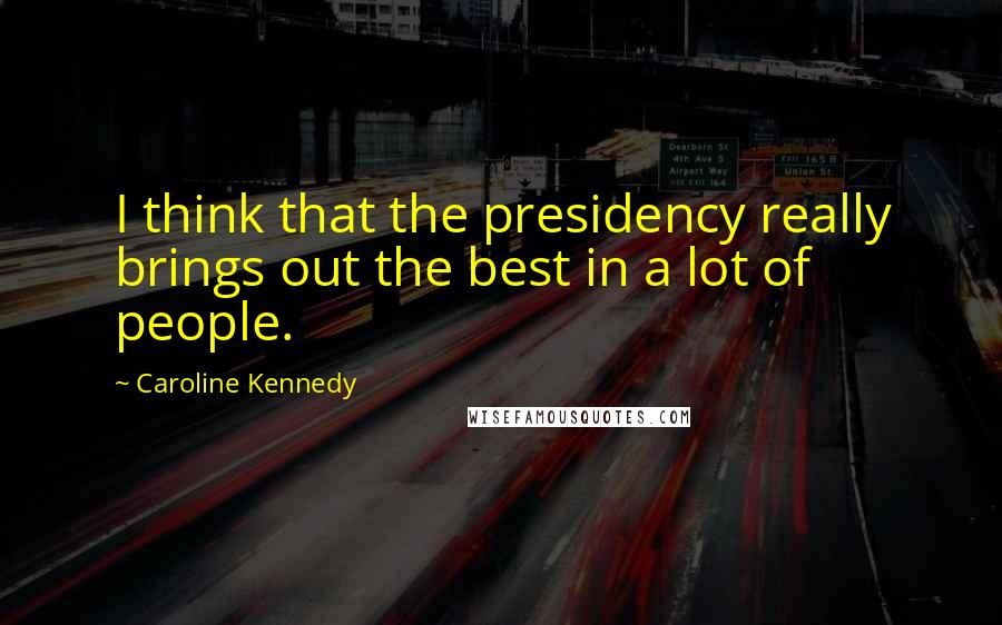 Caroline Kennedy quotes: I think that the presidency really brings out the best in a lot of people.