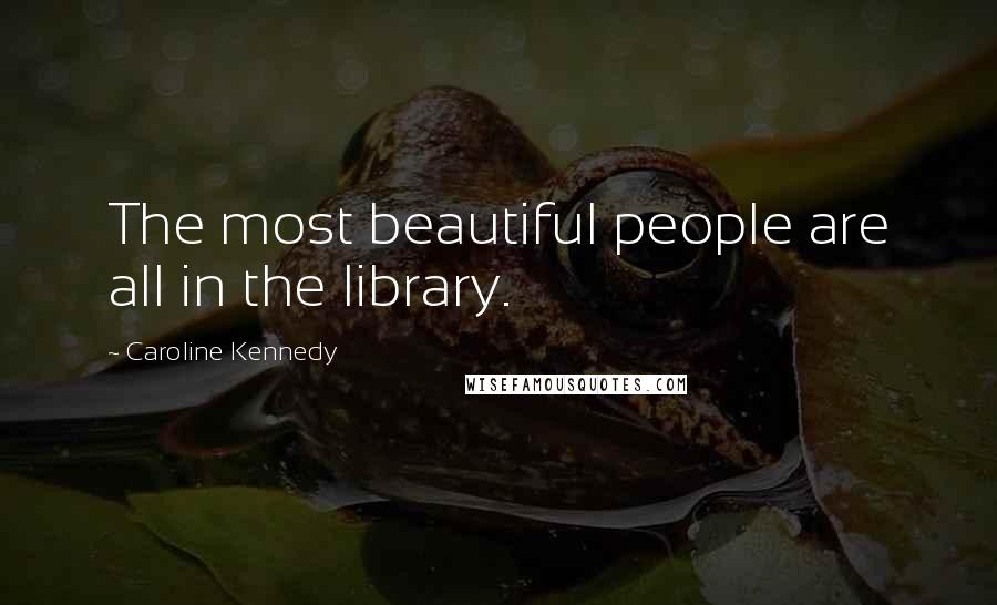 Caroline Kennedy quotes: The most beautiful people are all in the library.