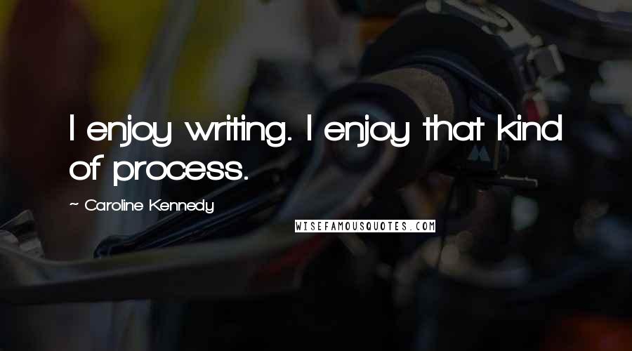 Caroline Kennedy quotes: I enjoy writing. I enjoy that kind of process.