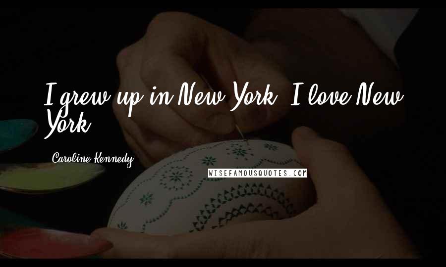 Caroline Kennedy quotes: I grew up in New York, I love New York.