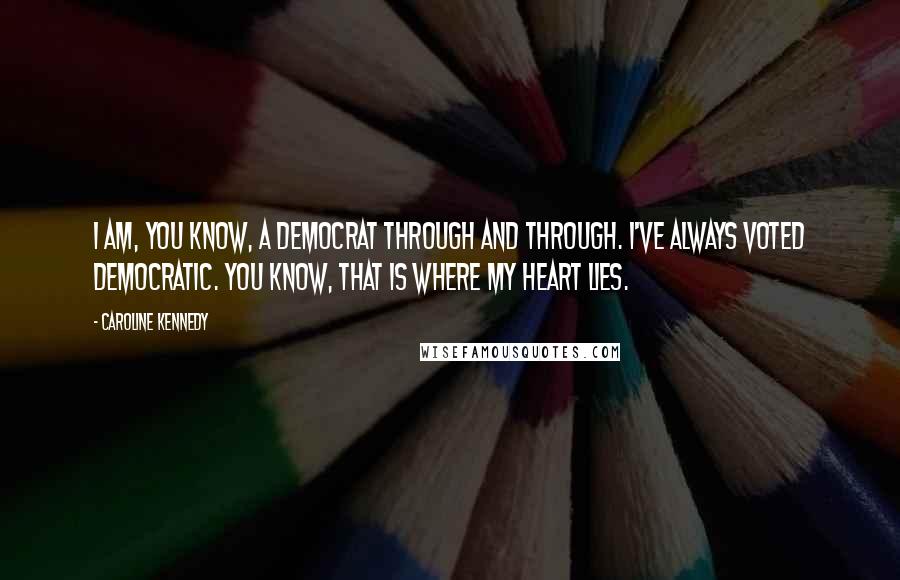 Caroline Kennedy quotes: I am, you know, a Democrat through and through. I've always voted Democratic. You know, that is where my heart lies.