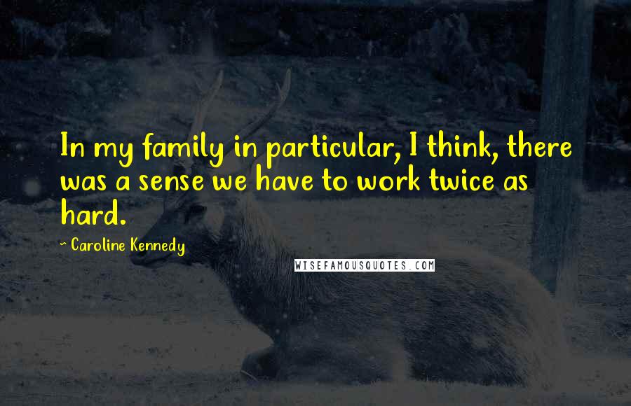 Caroline Kennedy quotes: In my family in particular, I think, there was a sense we have to work twice as hard.