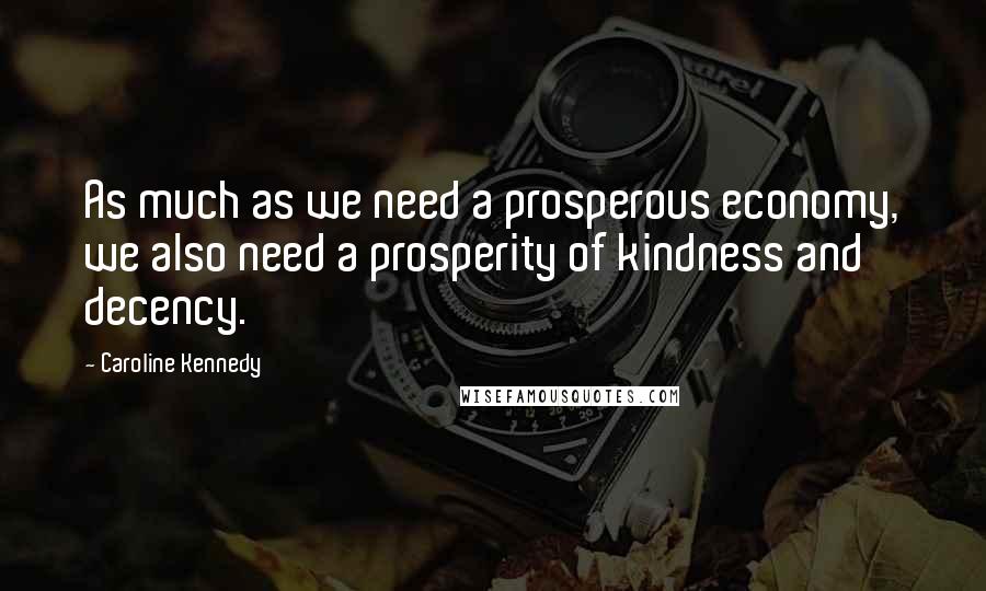 Caroline Kennedy quotes: As much as we need a prosperous economy, we also need a prosperity of kindness and decency.
