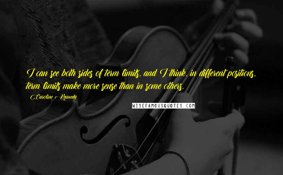 Caroline Kennedy quotes: I can see both sides of term limits, and I think, in different positions, term limits make more sense than in some others.