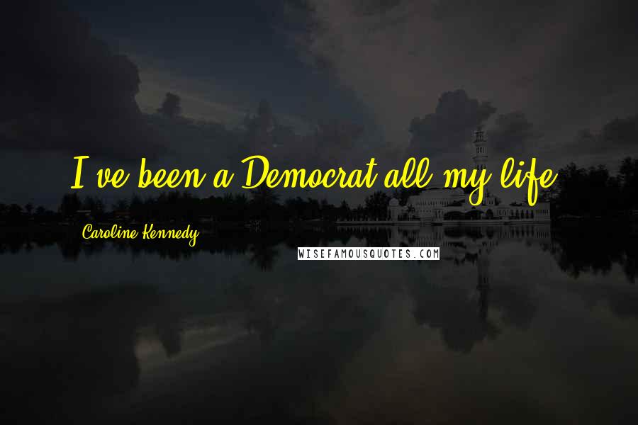 Caroline Kennedy quotes: I've been a Democrat all my life.