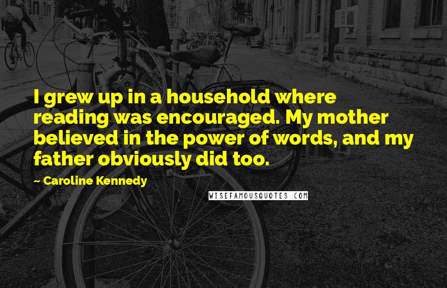 Caroline Kennedy quotes: I grew up in a household where reading was encouraged. My mother believed in the power of words, and my father obviously did too.