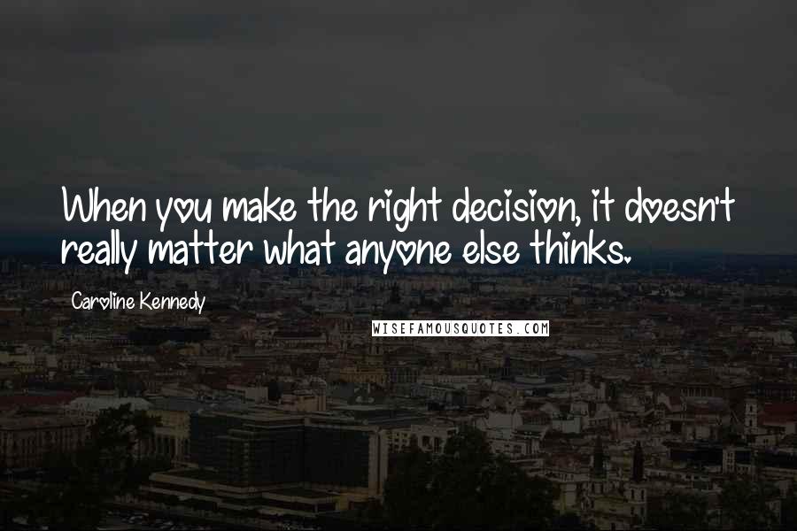 Caroline Kennedy quotes: When you make the right decision, it doesn't really matter what anyone else thinks.