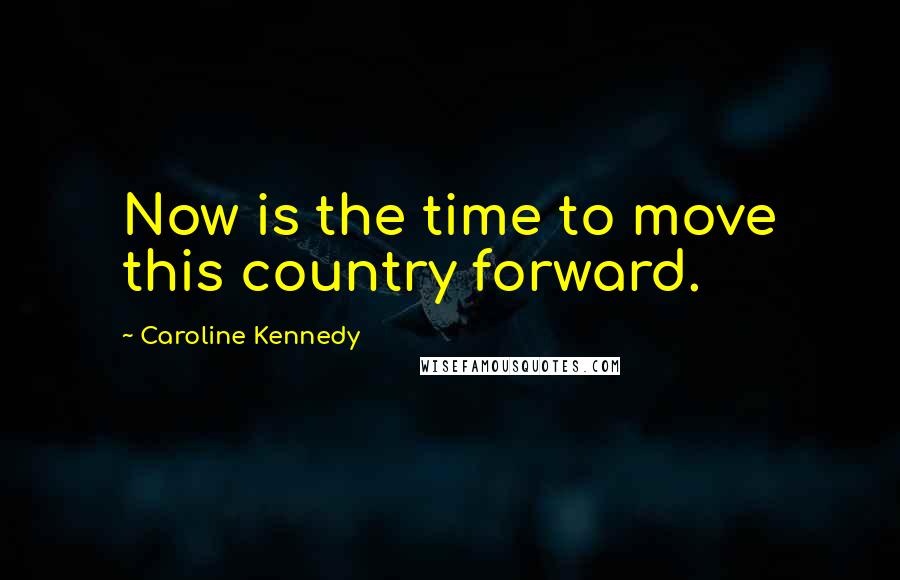 Caroline Kennedy quotes: Now is the time to move this country forward.