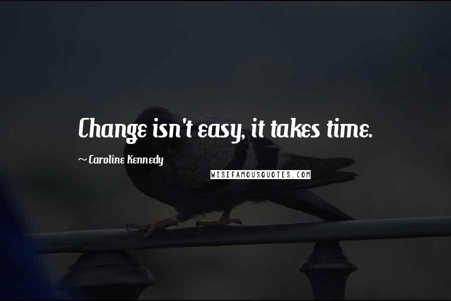 Caroline Kennedy quotes: Change isn't easy, it takes time.