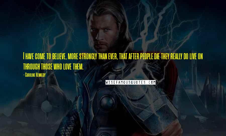 Caroline Kennedy quotes: I have come to believe, more strongly than ever, that after people die they really do live on through those who love them.