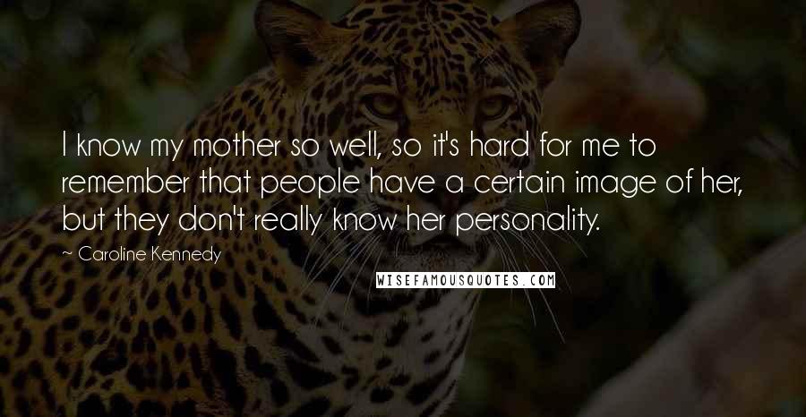 Caroline Kennedy quotes: I know my mother so well, so it's hard for me to remember that people have a certain image of her, but they don't really know her personality.