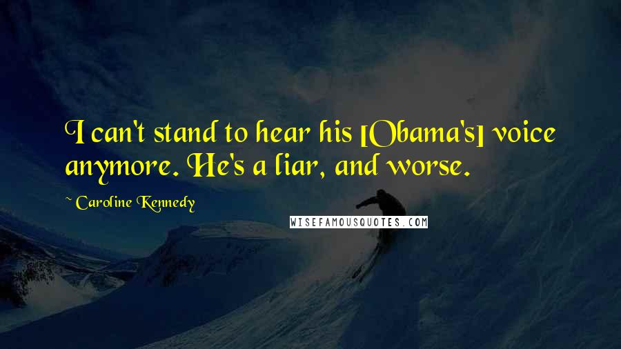 Caroline Kennedy quotes: I can't stand to hear his [Obama's] voice anymore. He's a liar, and worse.