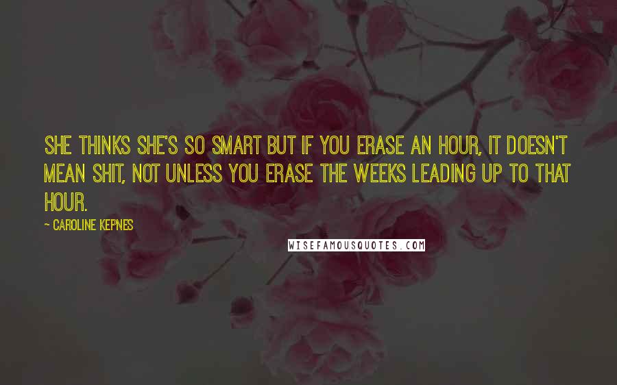 Caroline Kepnes quotes: She thinks she's so smart but if you erase an hour, it doesn't mean shit, not unless you erase the weeks leading up to that hour.