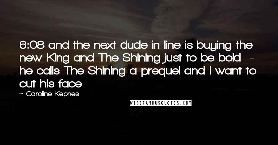 Caroline Kepnes quotes: 6:08 and the next dude in line is buying the new King and The Shining just to be bold - he calls The Shining a prequel and I want to