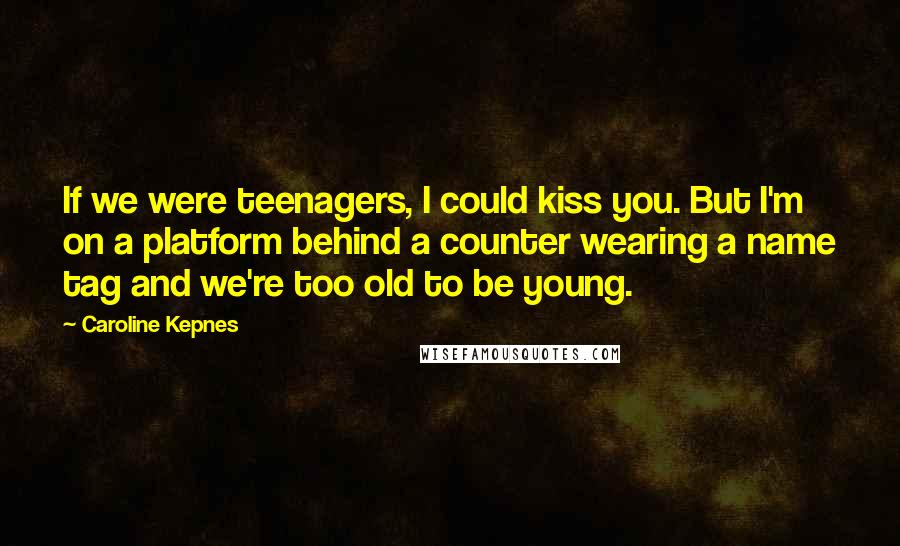 Caroline Kepnes quotes: If we were teenagers, I could kiss you. But I'm on a platform behind a counter wearing a name tag and we're too old to be young.