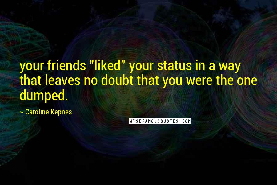 Caroline Kepnes quotes: your friends "liked" your status in a way that leaves no doubt that you were the one dumped.