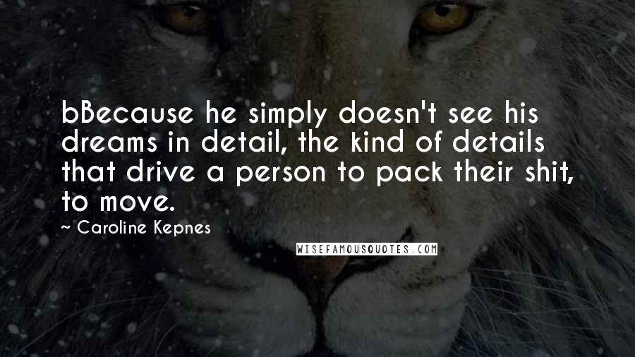 Caroline Kepnes quotes: bBecause he simply doesn't see his dreams in detail, the kind of details that drive a person to pack their shit, to move.