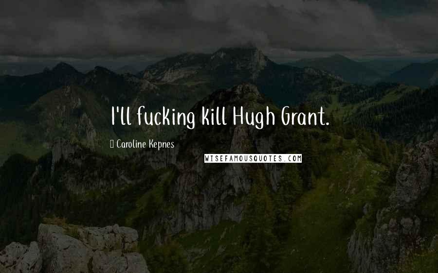 Caroline Kepnes quotes: I'll fucking kill Hugh Grant.