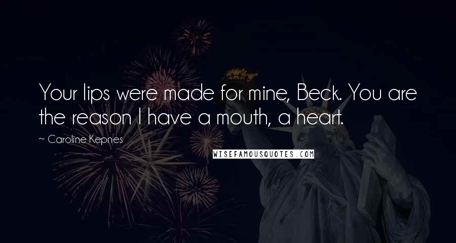 Caroline Kepnes quotes: Your lips were made for mine, Beck. You are the reason I have a mouth, a heart.