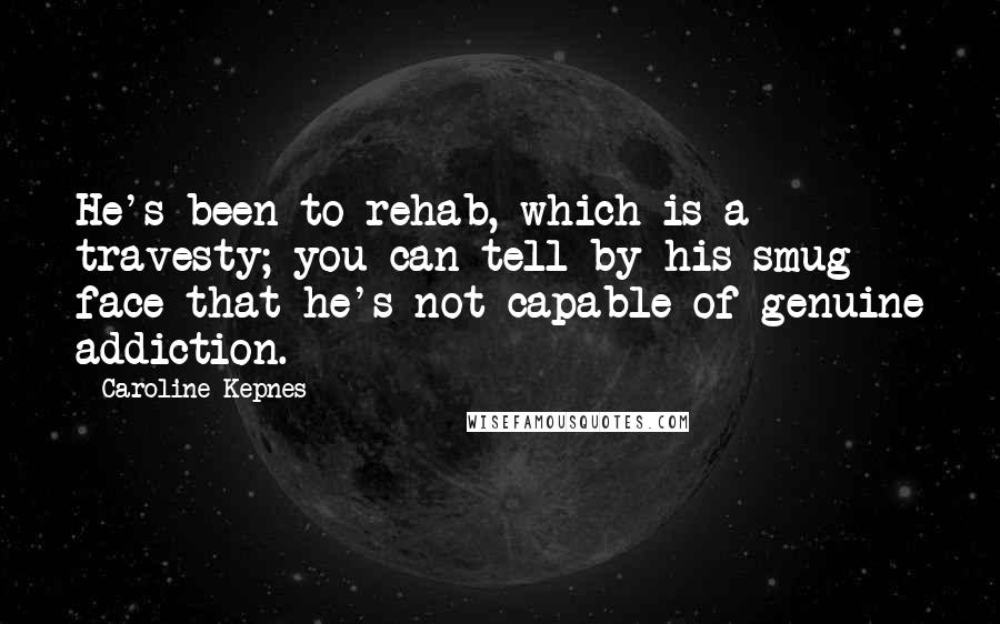 Caroline Kepnes quotes: He's been to rehab, which is a travesty; you can tell by his smug face that he's not capable of genuine addiction.