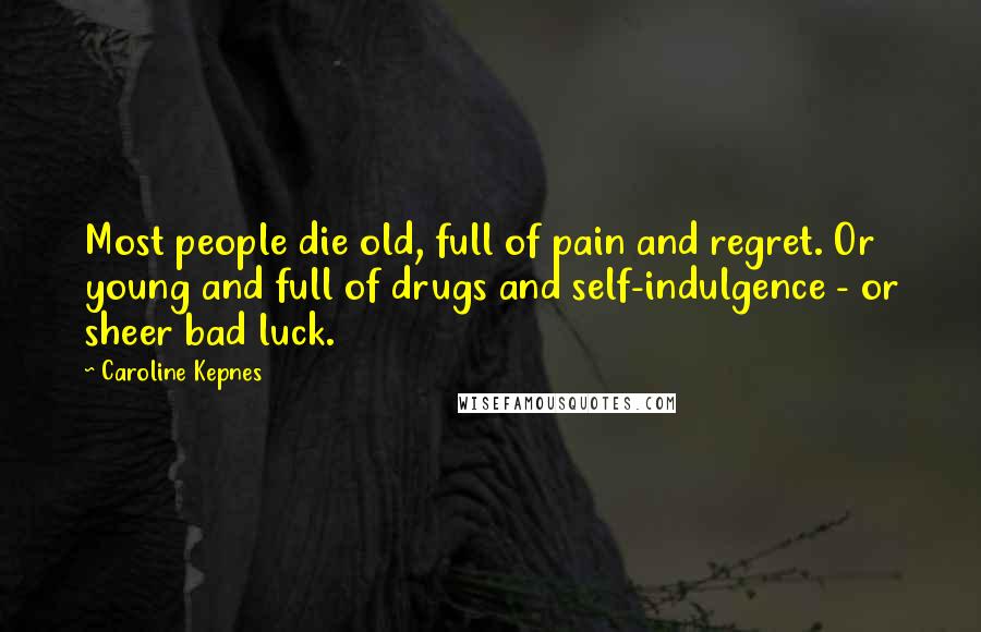 Caroline Kepnes quotes: Most people die old, full of pain and regret. Or young and full of drugs and self-indulgence - or sheer bad luck.