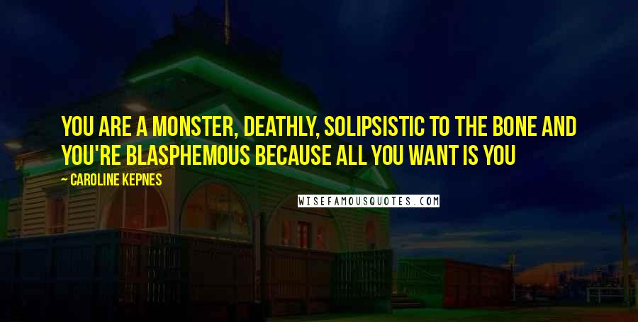 Caroline Kepnes quotes: You are a monster, deathly, solipsistic to the bone and you're blasphemous because all you want is You