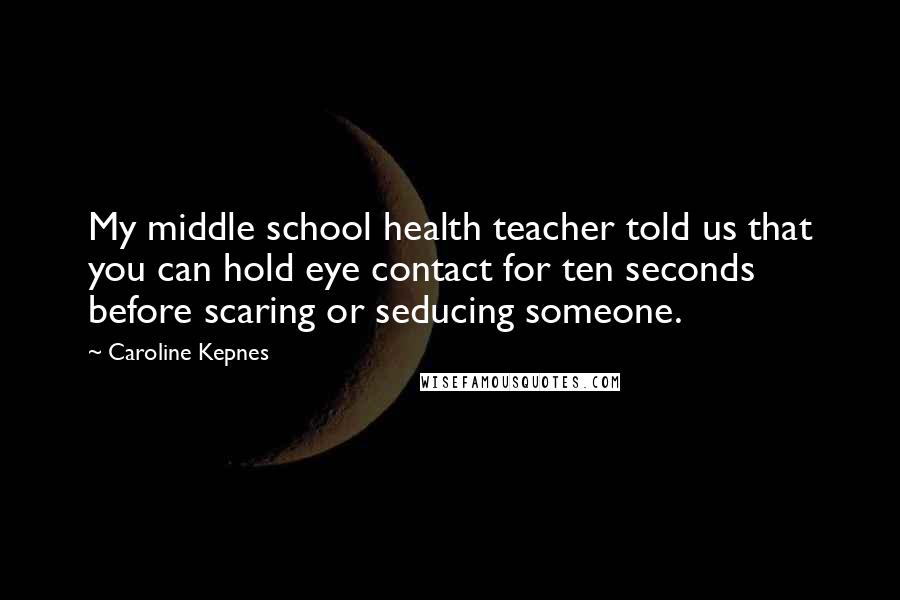 Caroline Kepnes quotes: My middle school health teacher told us that you can hold eye contact for ten seconds before scaring or seducing someone.