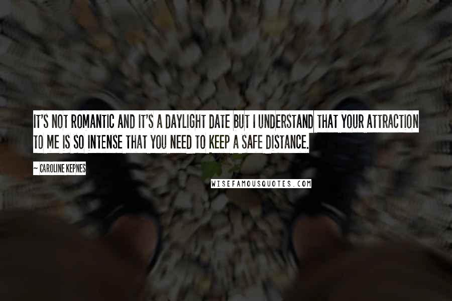 Caroline Kepnes quotes: It's not romantic and it's a daylight date but I understand that your attraction to me is so intense that you need to keep a safe distance.