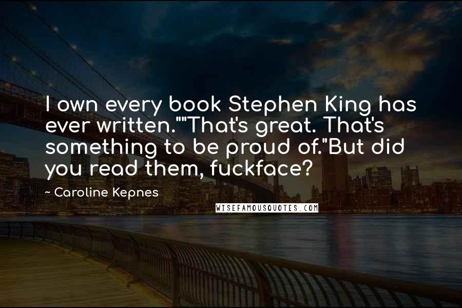 Caroline Kepnes quotes: I own every book Stephen King has ever written.""That's great. That's something to be proud of."But did you read them, fuckface? Caroline Kepnes quotes: I own every book Stephen King has ever written.""That's great. That's something to be proud of."But did you read them, fuckface?