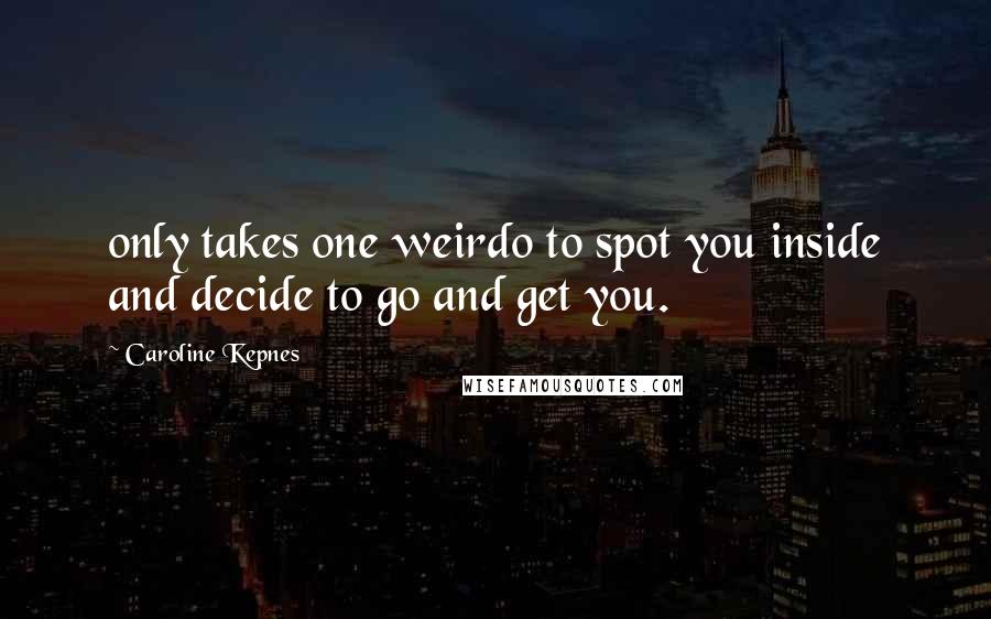 Caroline Kepnes quotes: only takes one weirdo to spot you inside and decide to go and get you.