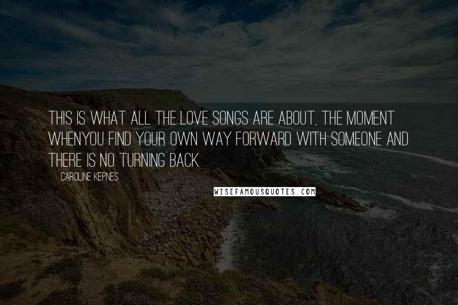 Caroline Kepnes quotes: This is what all the love songs are about, the moment whenyou find your own way forward with someone and there is no turning back.